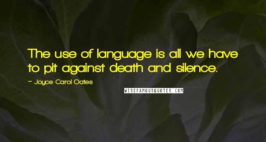 Joyce Carol Oates Quotes: The use of language is all we have to pit against death and silence.