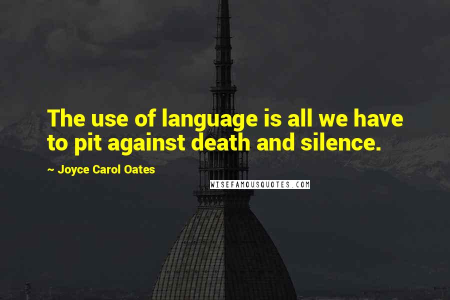 Joyce Carol Oates Quotes: The use of language is all we have to pit against death and silence.