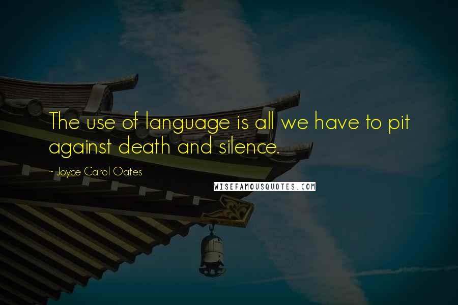 Joyce Carol Oates Quotes: The use of language is all we have to pit against death and silence.