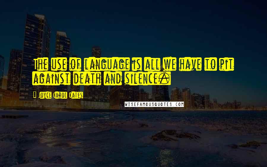 Joyce Carol Oates Quotes: The use of language is all we have to pit against death and silence.