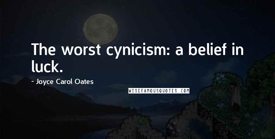 Joyce Carol Oates Quotes: The worst cynicism: a belief in luck.