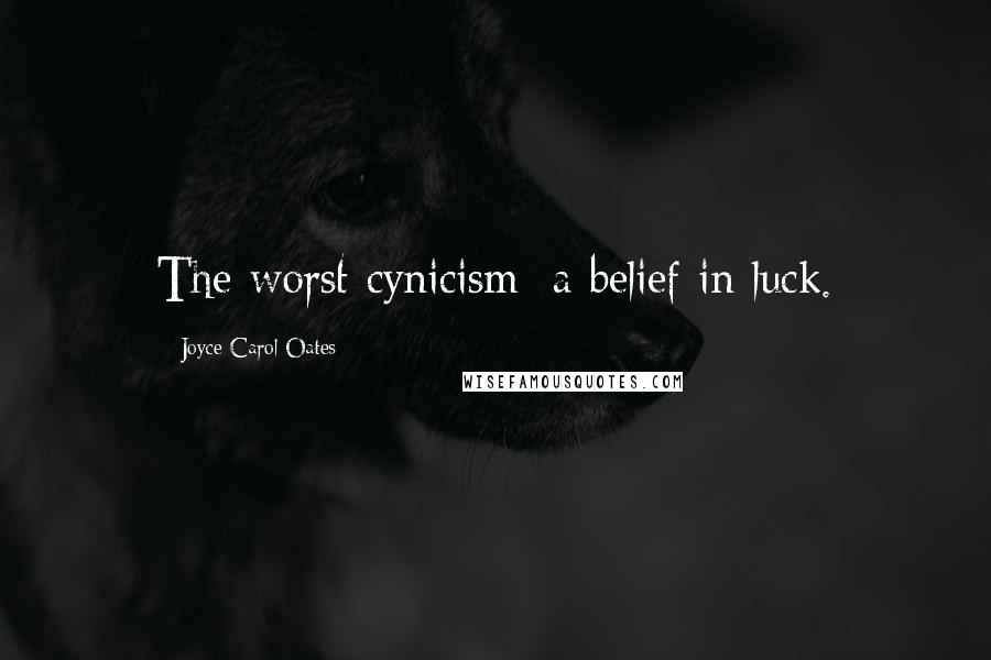 Joyce Carol Oates Quotes: The worst cynicism: a belief in luck.