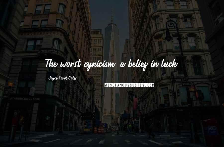 Joyce Carol Oates Quotes: The worst cynicism: a belief in luck.