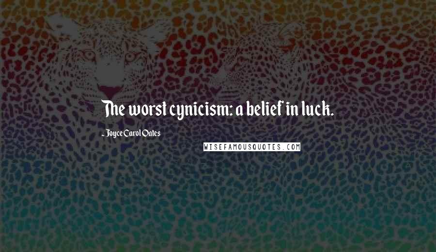 Joyce Carol Oates Quotes: The worst cynicism: a belief in luck.