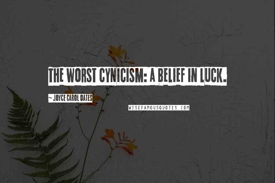 Joyce Carol Oates Quotes: The worst cynicism: a belief in luck.