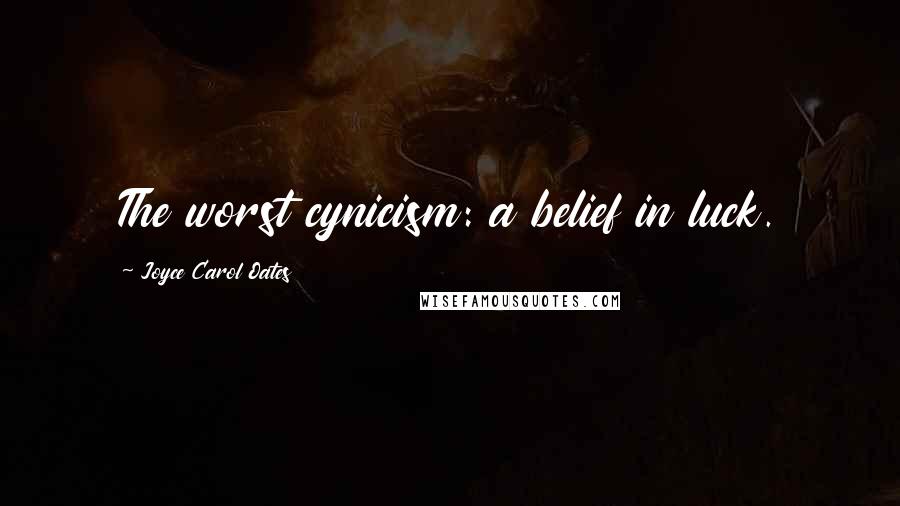 Joyce Carol Oates Quotes: The worst cynicism: a belief in luck.