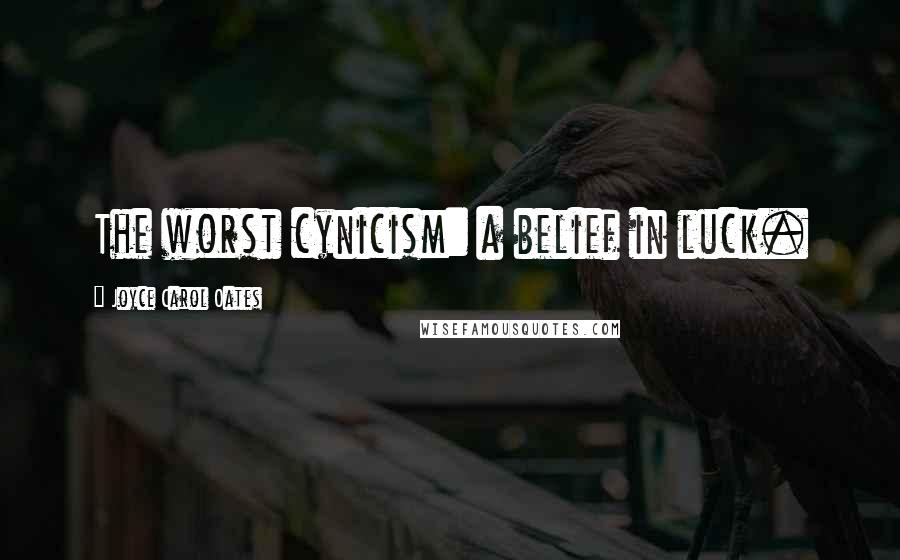 Joyce Carol Oates Quotes: The worst cynicism: a belief in luck.