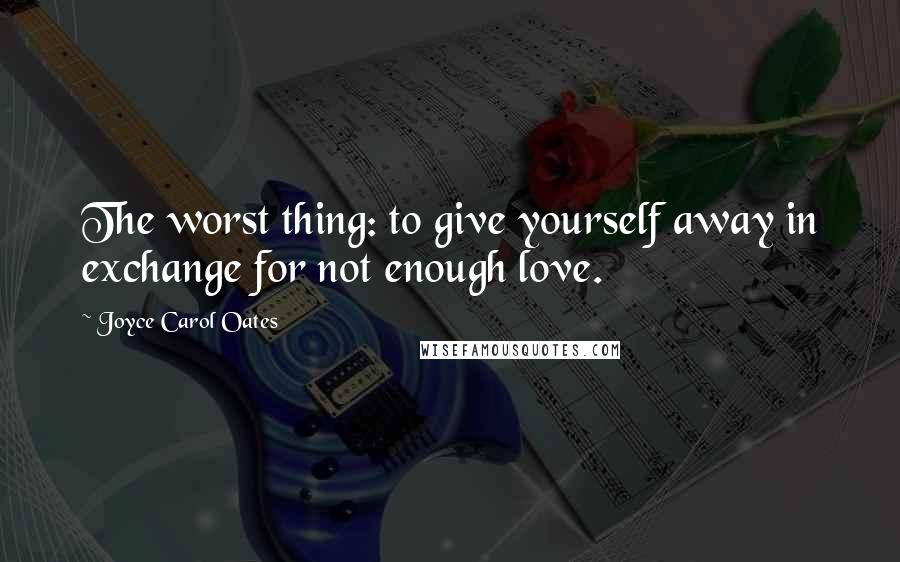 Joyce Carol Oates Quotes: The worst thing: to give yourself away in exchange for not enough love.