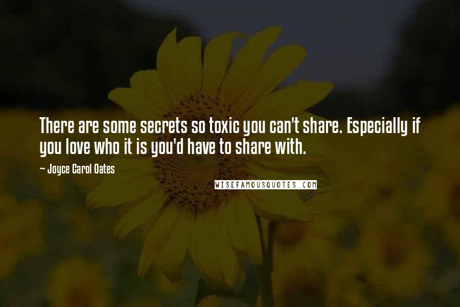 Joyce Carol Oates Quotes: There are some secrets so toxic you can't share. Especially if you love who it is you'd have to share with.