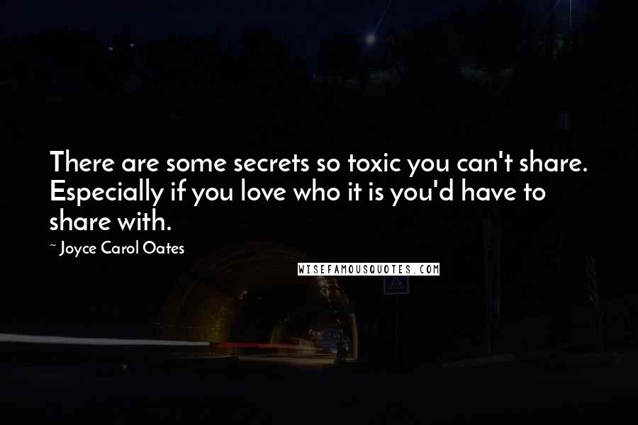 Joyce Carol Oates Quotes: There are some secrets so toxic you can't share. Especially if you love who it is you'd have to share with.
