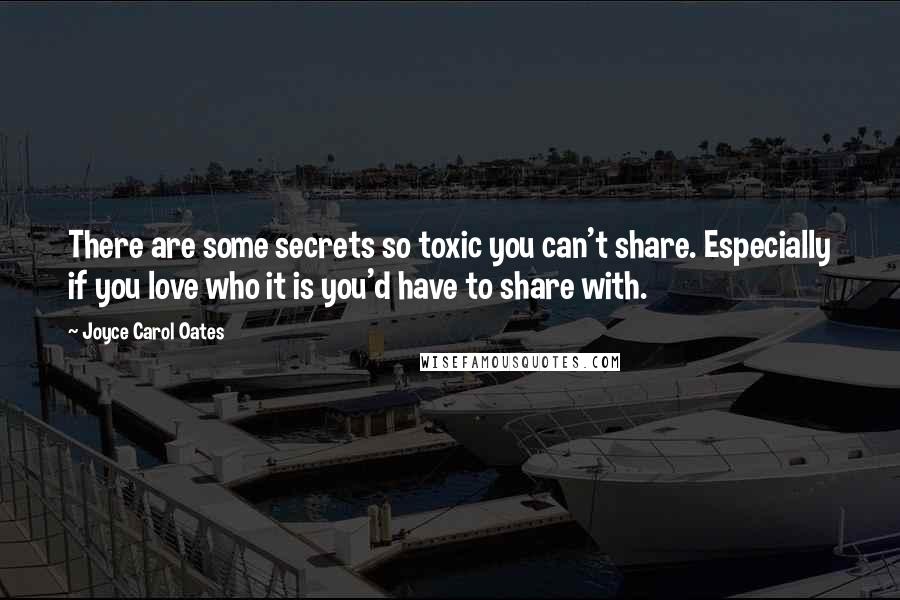 Joyce Carol Oates Quotes: There are some secrets so toxic you can't share. Especially if you love who it is you'd have to share with.