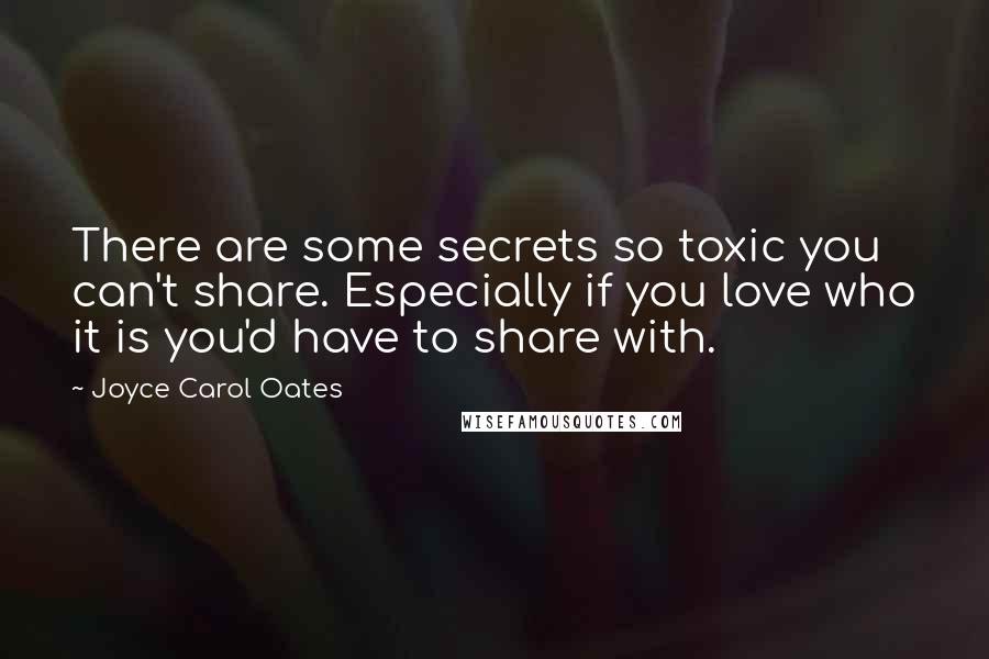 Joyce Carol Oates Quotes: There are some secrets so toxic you can't share. Especially if you love who it is you'd have to share with.