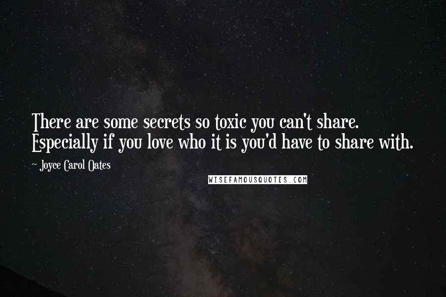 Joyce Carol Oates Quotes: There are some secrets so toxic you can't share. Especially if you love who it is you'd have to share with.