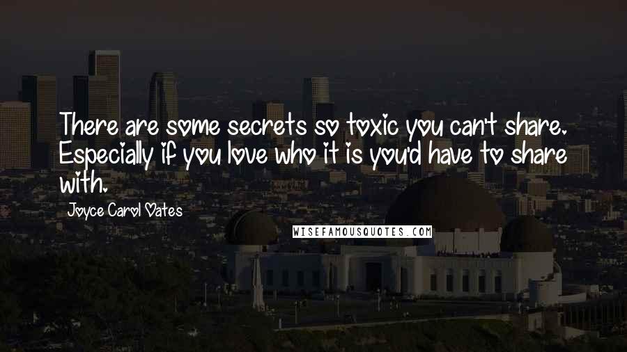 Joyce Carol Oates Quotes: There are some secrets so toxic you can't share. Especially if you love who it is you'd have to share with.