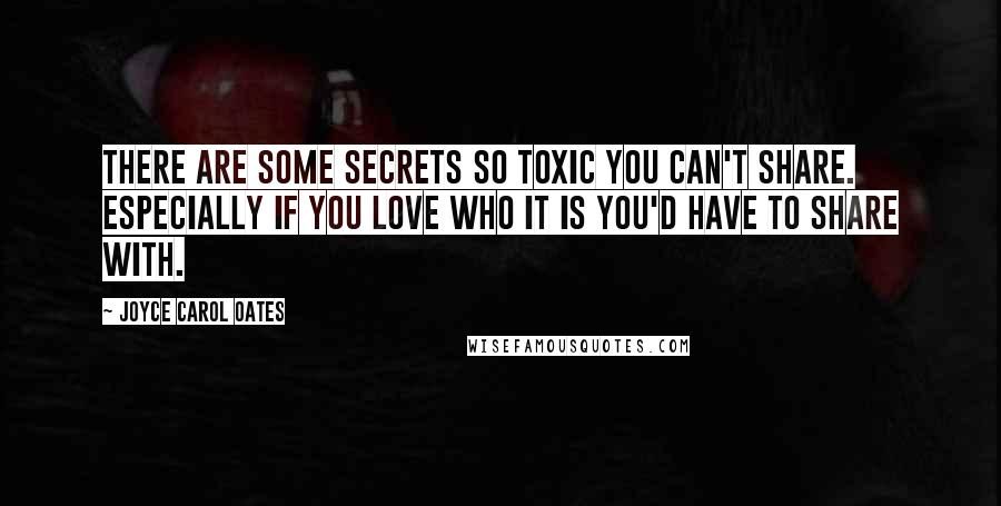 Joyce Carol Oates Quotes: There are some secrets so toxic you can't share. Especially if you love who it is you'd have to share with.