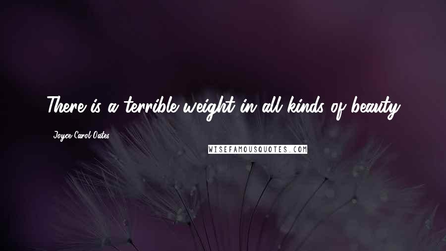 Joyce Carol Oates Quotes: There is a terrible weight in all kinds of beauty