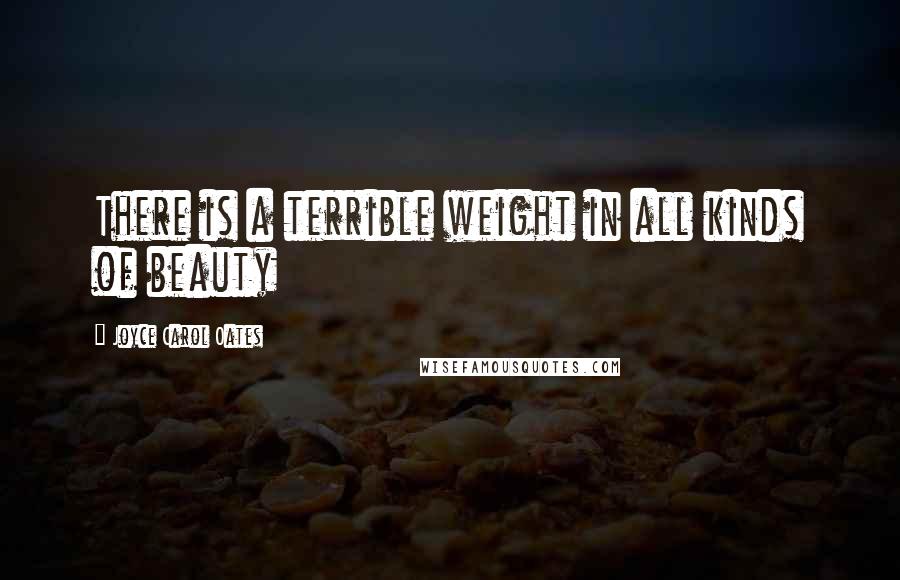 Joyce Carol Oates Quotes: There is a terrible weight in all kinds of beauty