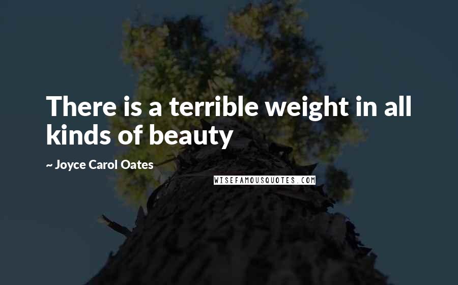 Joyce Carol Oates Quotes: There is a terrible weight in all kinds of beauty