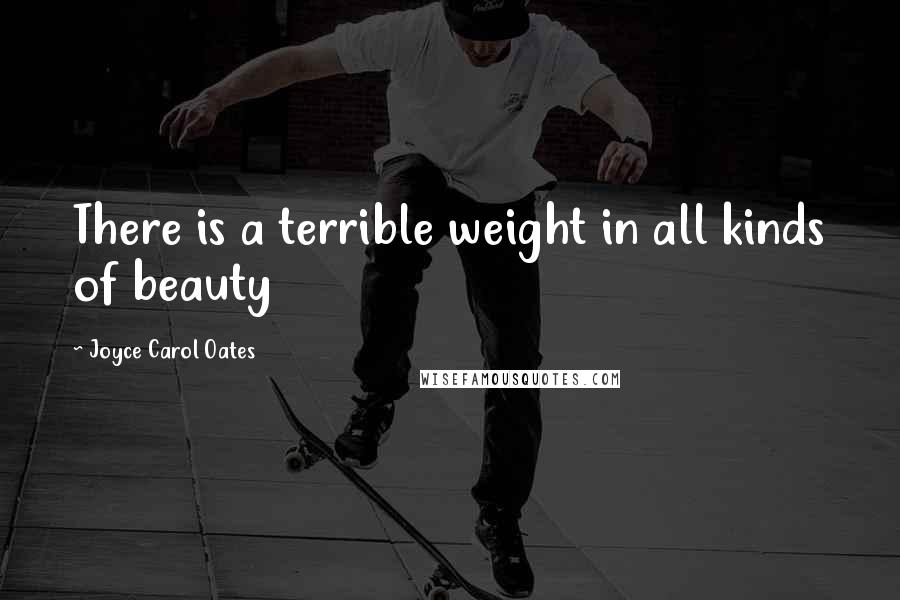 Joyce Carol Oates Quotes: There is a terrible weight in all kinds of beauty