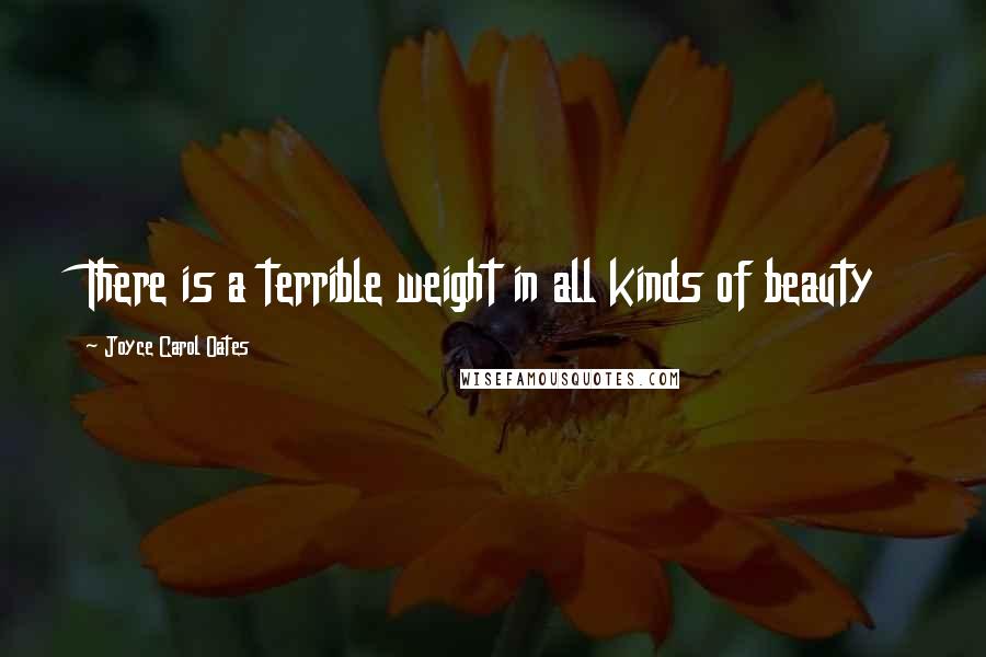 Joyce Carol Oates Quotes: There is a terrible weight in all kinds of beauty