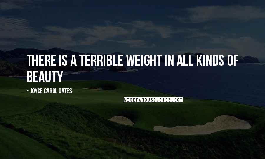 Joyce Carol Oates Quotes: There is a terrible weight in all kinds of beauty