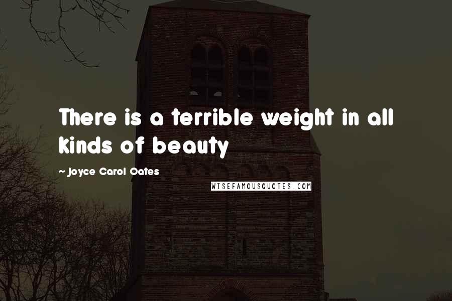 Joyce Carol Oates Quotes: There is a terrible weight in all kinds of beauty