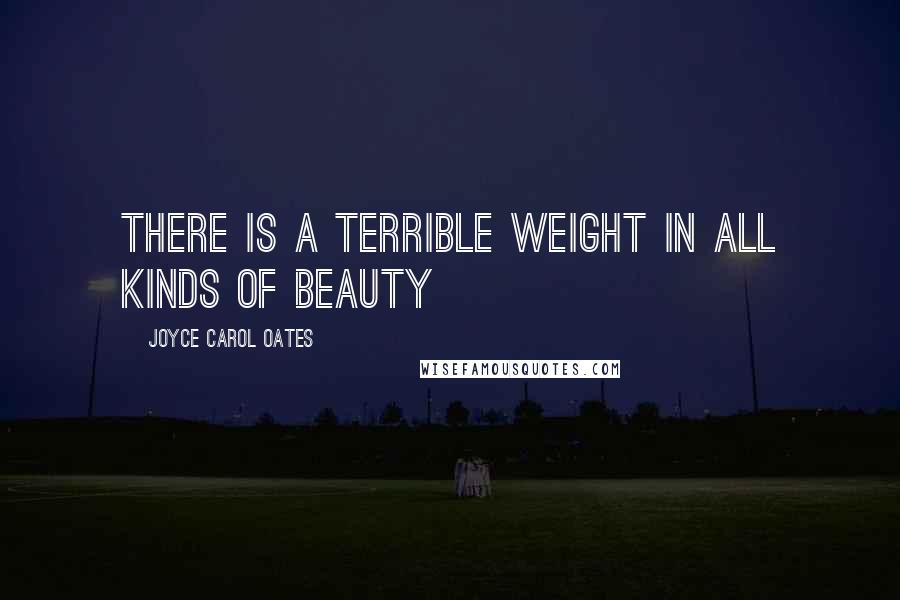 Joyce Carol Oates Quotes: There is a terrible weight in all kinds of beauty