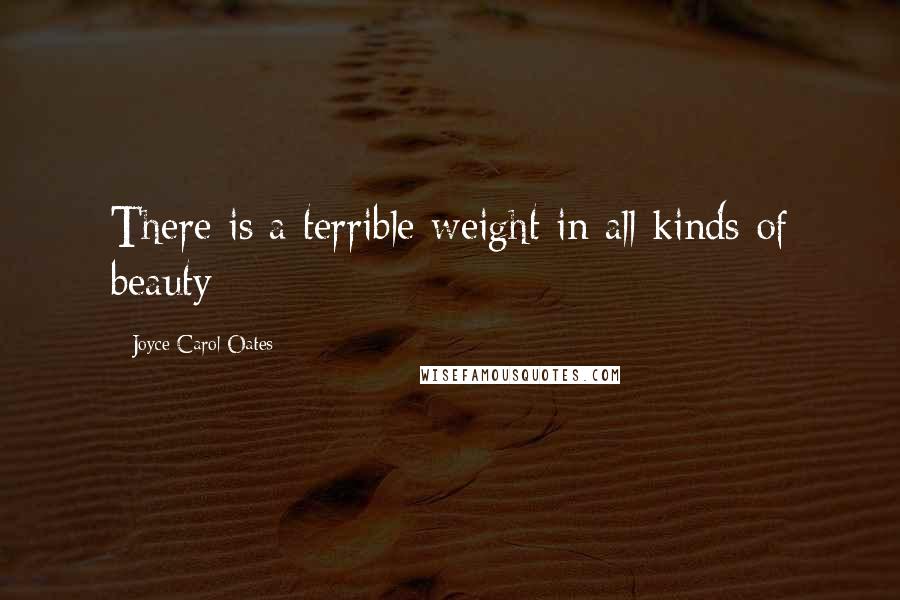 Joyce Carol Oates Quotes: There is a terrible weight in all kinds of beauty