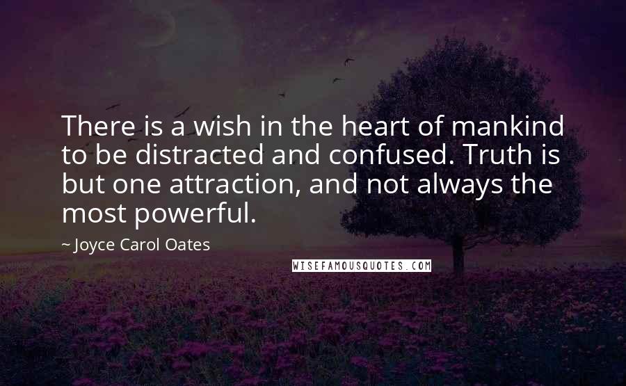 Joyce Carol Oates Quotes: There is a wish in the heart of mankind to be distracted and confused. Truth is but one attraction, and not always the most powerful.