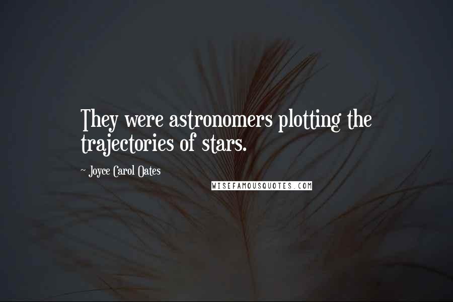 Joyce Carol Oates Quotes: They were astronomers plotting the trajectories of stars.