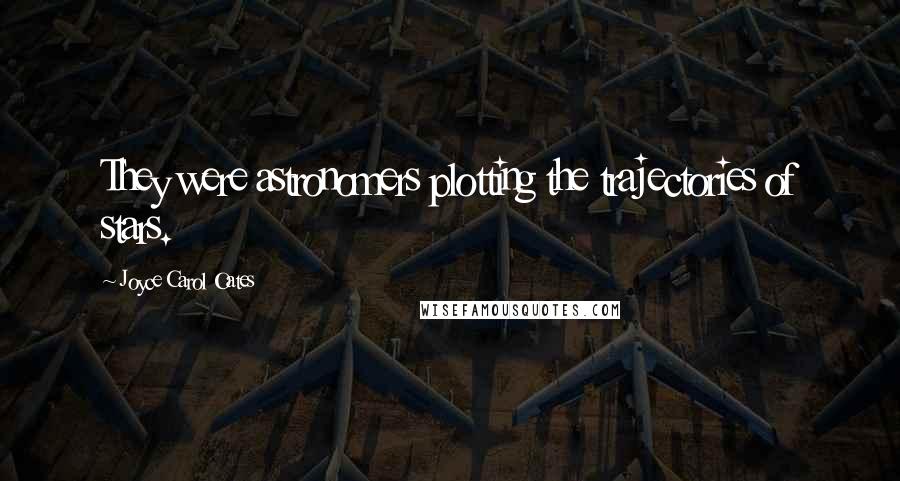 Joyce Carol Oates Quotes: They were astronomers plotting the trajectories of stars.