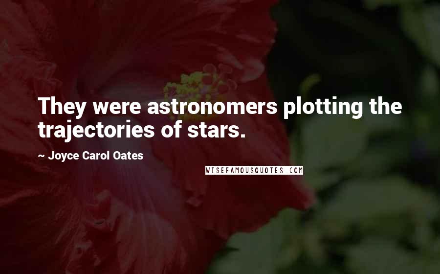 Joyce Carol Oates Quotes: They were astronomers plotting the trajectories of stars.