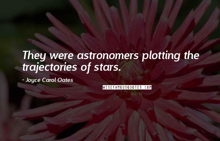 Joyce Carol Oates Quotes: They were astronomers plotting the trajectories of stars.