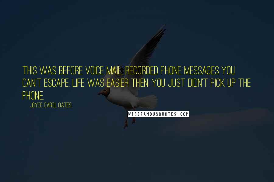 Joyce Carol Oates Quotes: This was before voice mail, recorded phone messages you can't escape. Life was easier then. You just didn't pick up the phone.