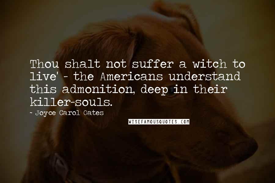 Joyce Carol Oates Quotes: Thou shalt not suffer a witch to live' - the Americans understand this admonition, deep in their killer-souls.