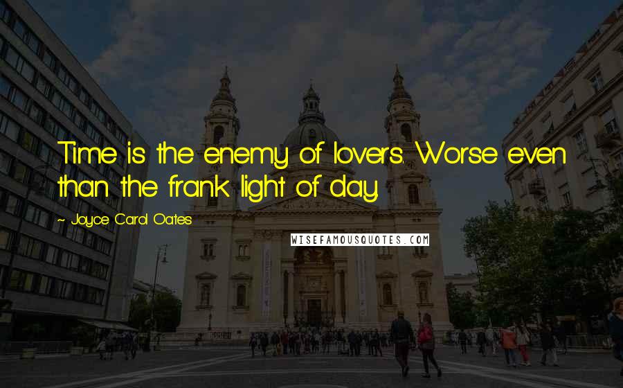 Joyce Carol Oates Quotes: Time is the enemy of lovers. Worse even than the frank light of day.