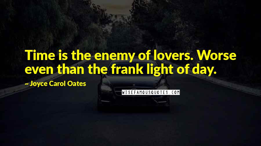 Joyce Carol Oates Quotes: Time is the enemy of lovers. Worse even than the frank light of day.