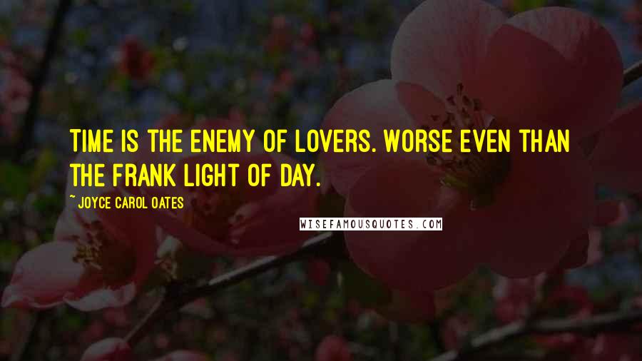 Joyce Carol Oates Quotes: Time is the enemy of lovers. Worse even than the frank light of day.