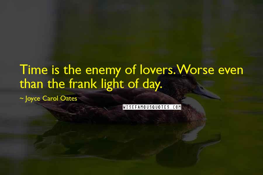 Joyce Carol Oates Quotes: Time is the enemy of lovers. Worse even than the frank light of day.