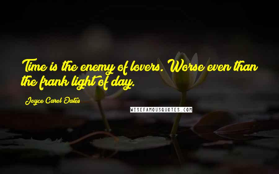 Joyce Carol Oates Quotes: Time is the enemy of lovers. Worse even than the frank light of day.