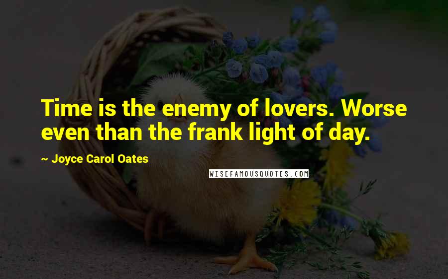 Joyce Carol Oates Quotes: Time is the enemy of lovers. Worse even than the frank light of day.