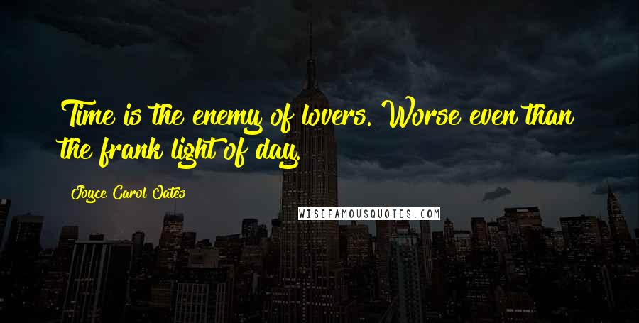 Joyce Carol Oates Quotes: Time is the enemy of lovers. Worse even than the frank light of day.