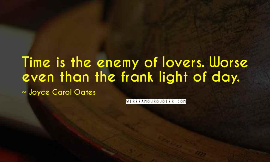 Joyce Carol Oates Quotes: Time is the enemy of lovers. Worse even than the frank light of day.