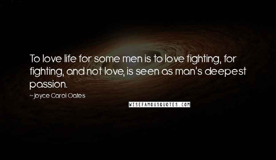 Joyce Carol Oates Quotes: To love life for some men is to love fighting, for fighting, and not love, is seen as man's deepest passion.