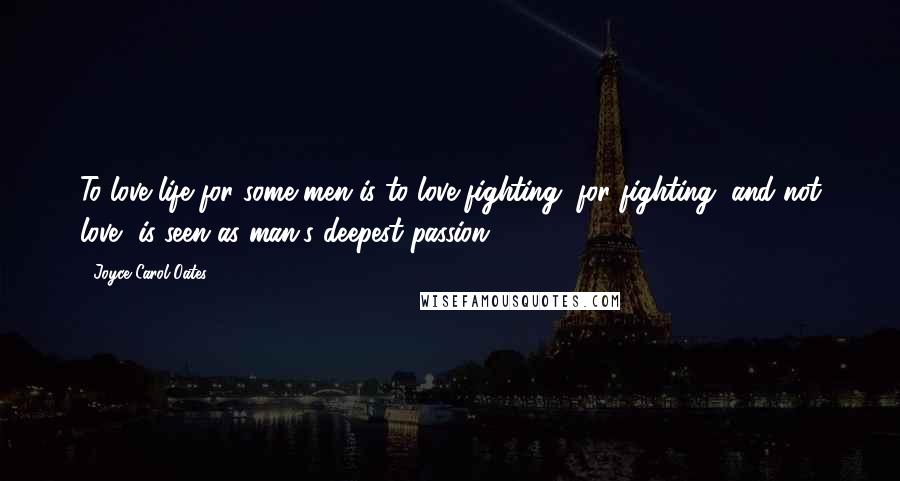 Joyce Carol Oates Quotes: To love life for some men is to love fighting, for fighting, and not love, is seen as man's deepest passion.