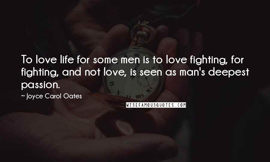 Joyce Carol Oates Quotes: To love life for some men is to love fighting, for fighting, and not love, is seen as man's deepest passion.