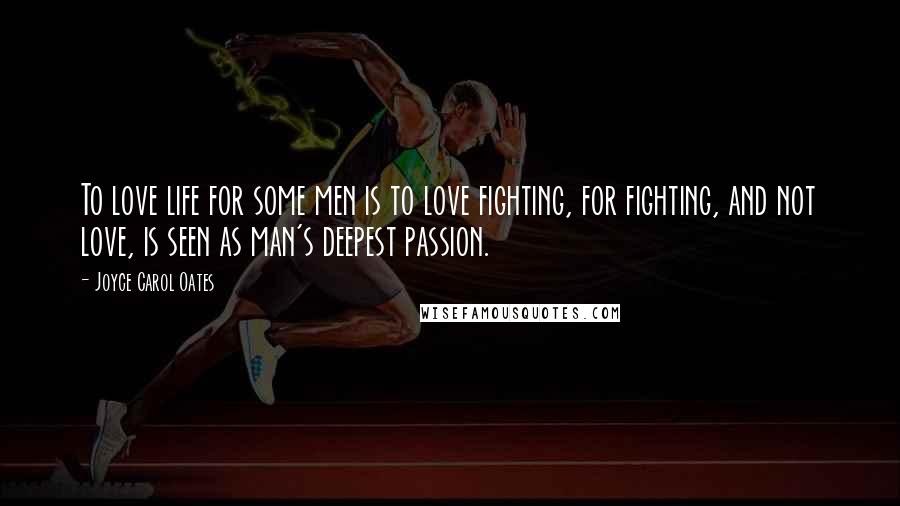 Joyce Carol Oates Quotes: To love life for some men is to love fighting, for fighting, and not love, is seen as man's deepest passion.