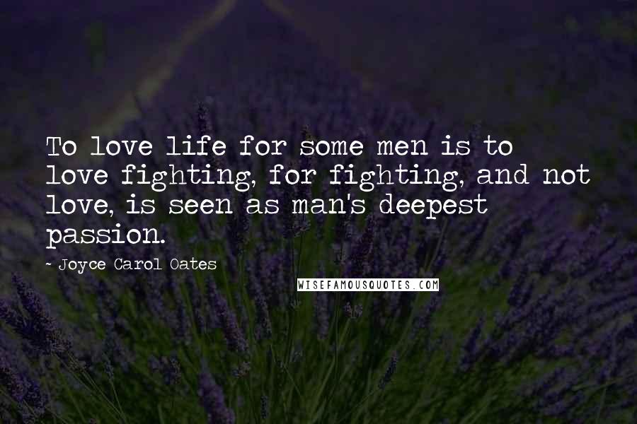 Joyce Carol Oates Quotes: To love life for some men is to love fighting, for fighting, and not love, is seen as man's deepest passion.