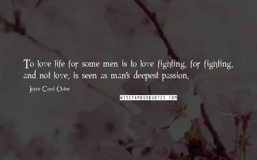 Joyce Carol Oates Quotes: To love life for some men is to love fighting, for fighting, and not love, is seen as man's deepest passion.