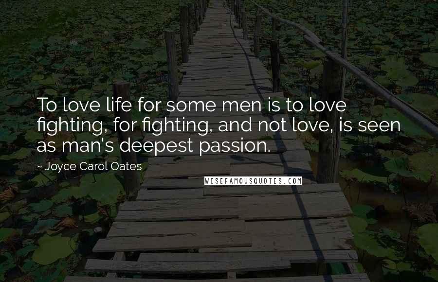 Joyce Carol Oates Quotes: To love life for some men is to love fighting, for fighting, and not love, is seen as man's deepest passion.